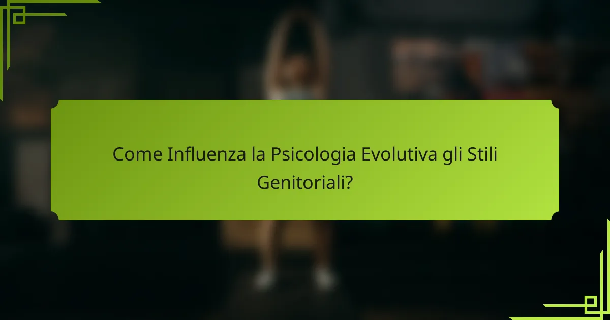Come Influenza la Psicologia Evolutiva gli Stili Genitoriali?