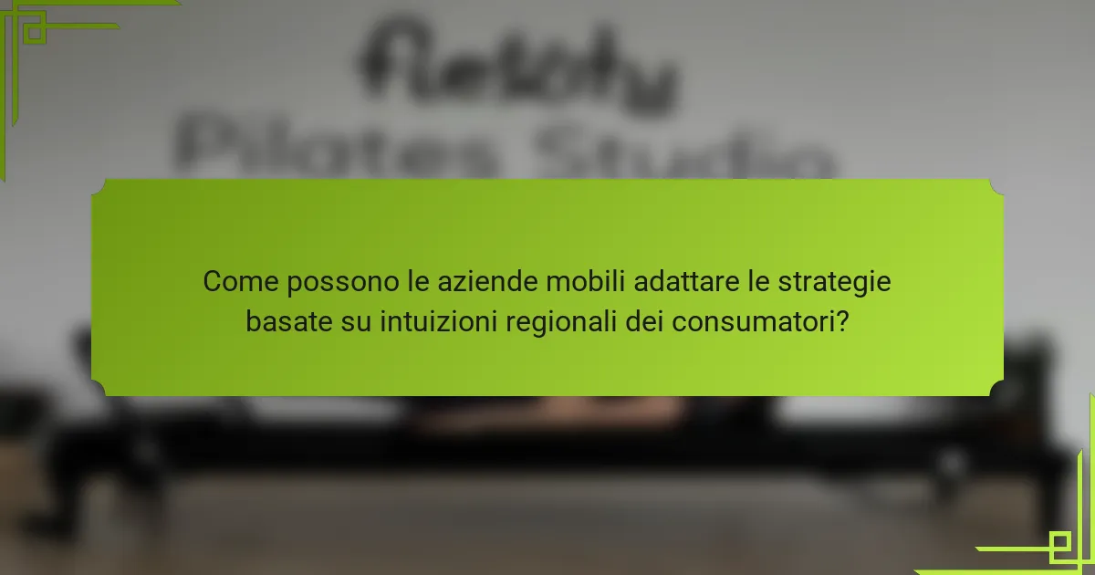 Come possono le aziende mobili adattare le strategie basate su intuizioni regionali dei consumatori?