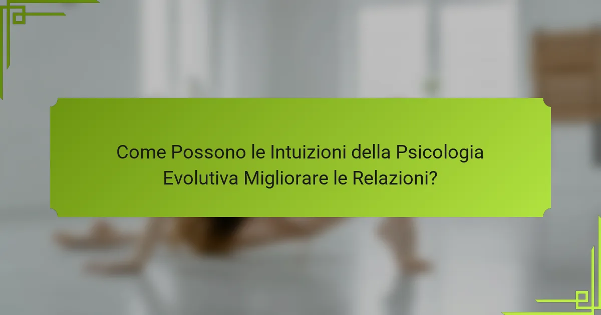 Come Possono le Intuizioni della Psicologia Evolutiva Migliorare le Relazioni?