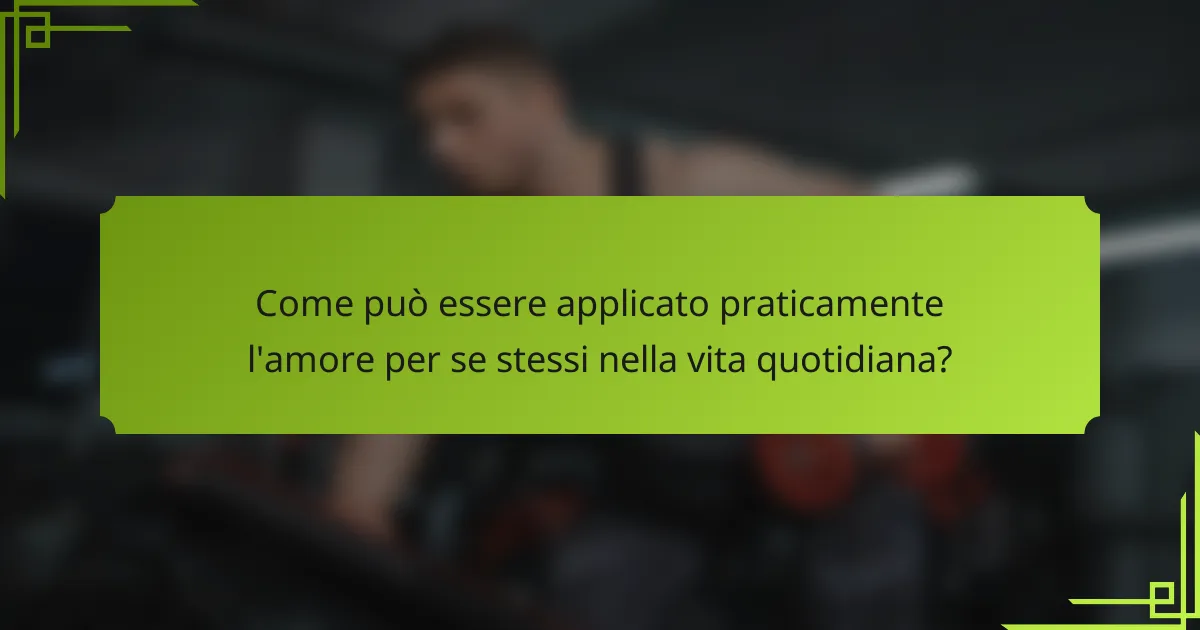 Come può essere applicato praticamente l'amore per se stessi nella vita quotidiana?