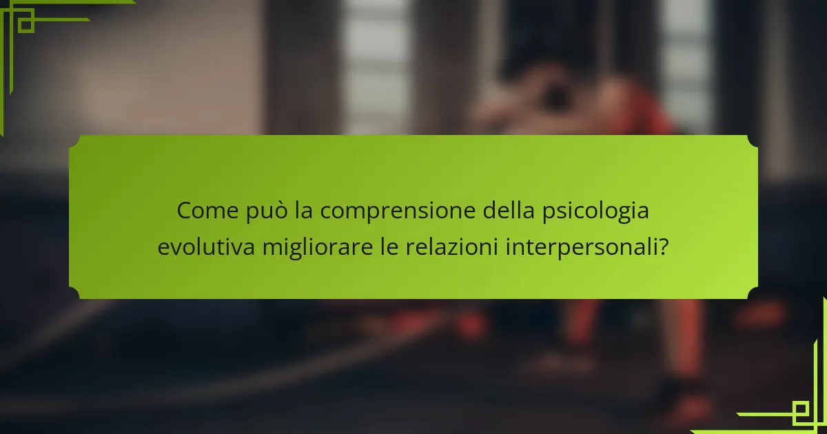 Come può la comprensione della psicologia evolutiva migliorare le relazioni interpersonali?