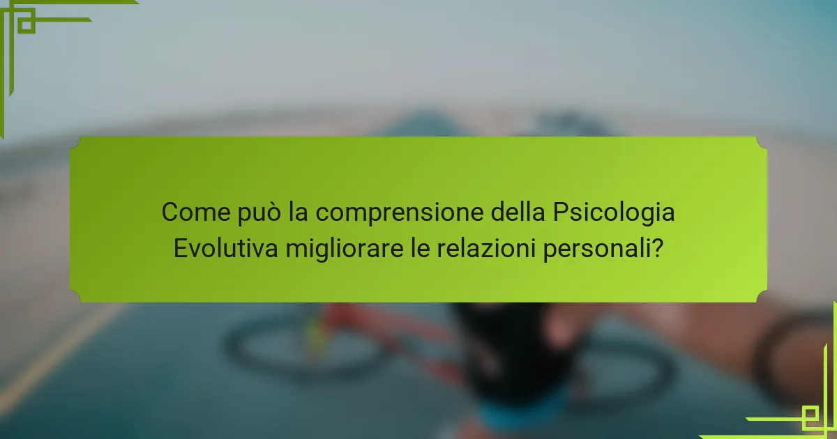 Come può la comprensione della psicologia evolutiva migliorare le relazioni personali?