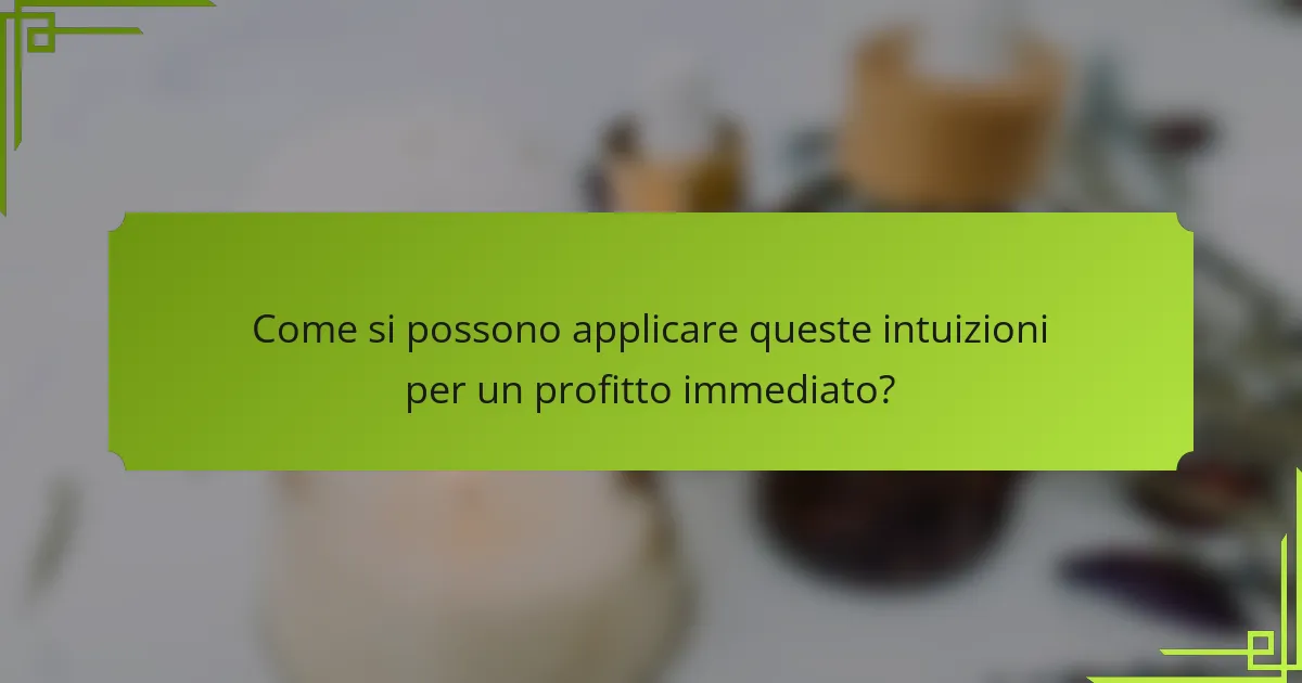 Come si possono applicare queste intuizioni per un profitto immediato?