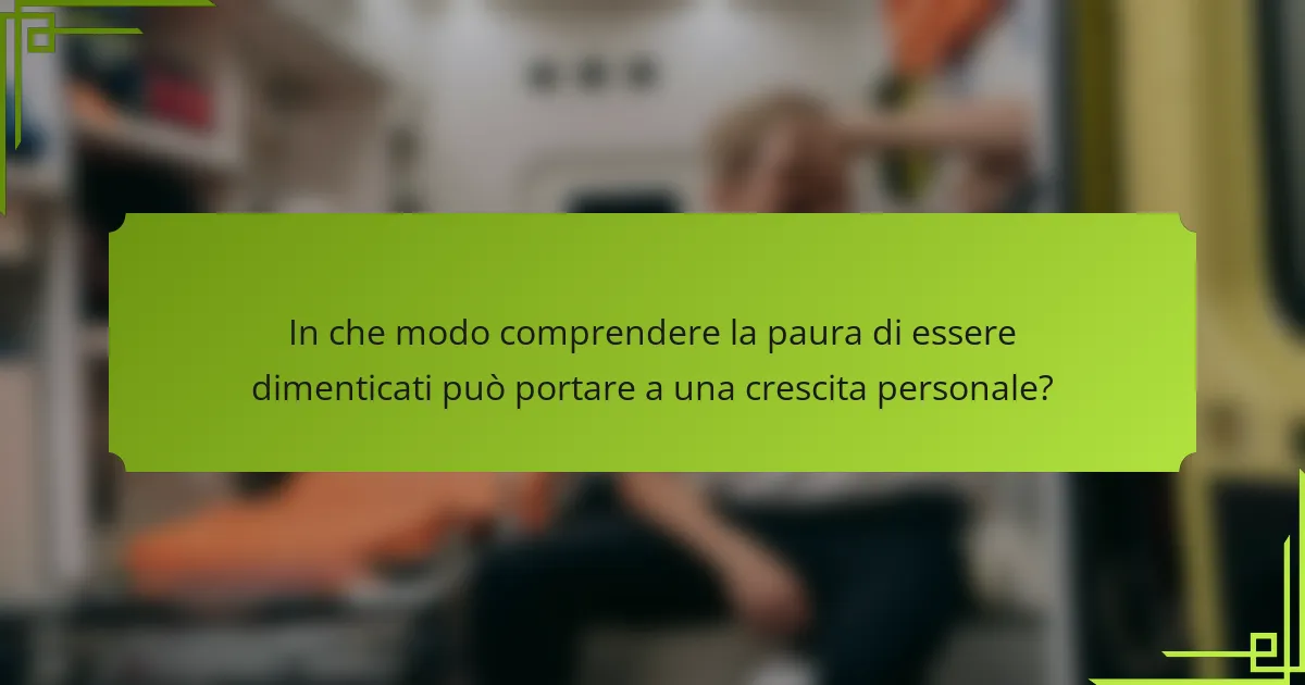 In che modo comprendere la paura di essere dimenticati può portare a una crescita personale?