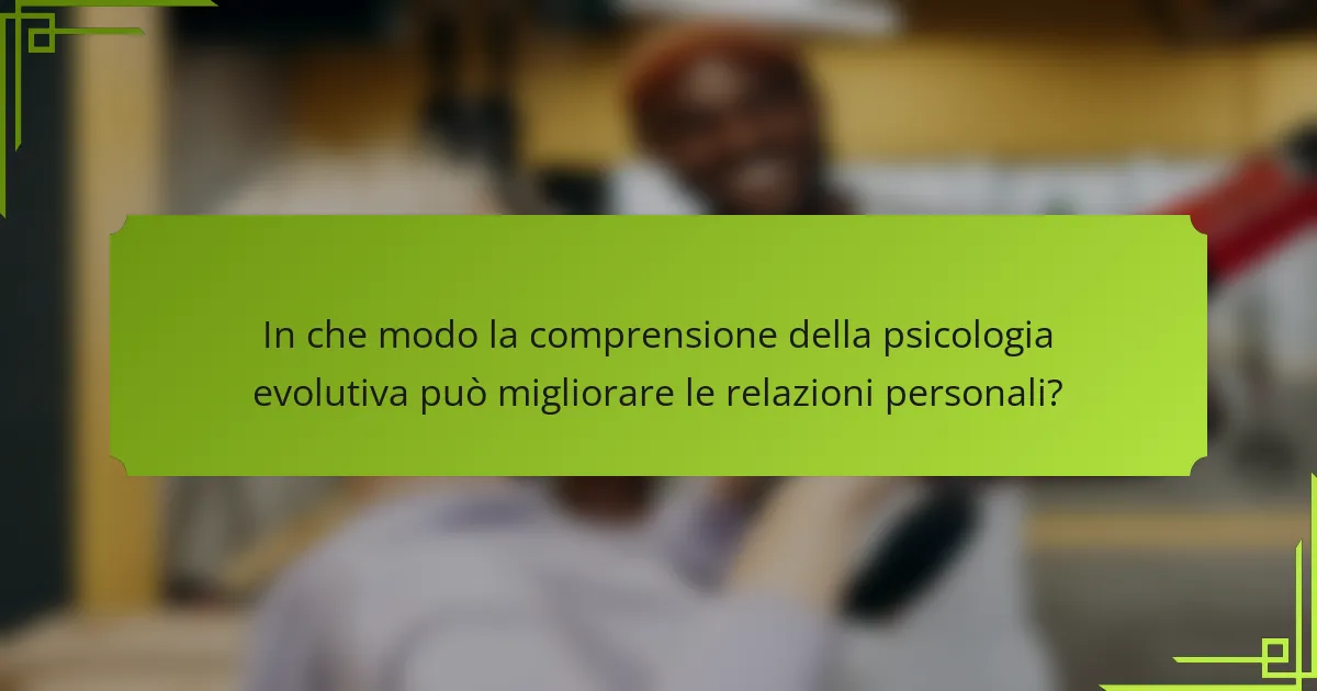 In che modo la comprensione della psicologia evolutiva può migliorare le relazioni personali?