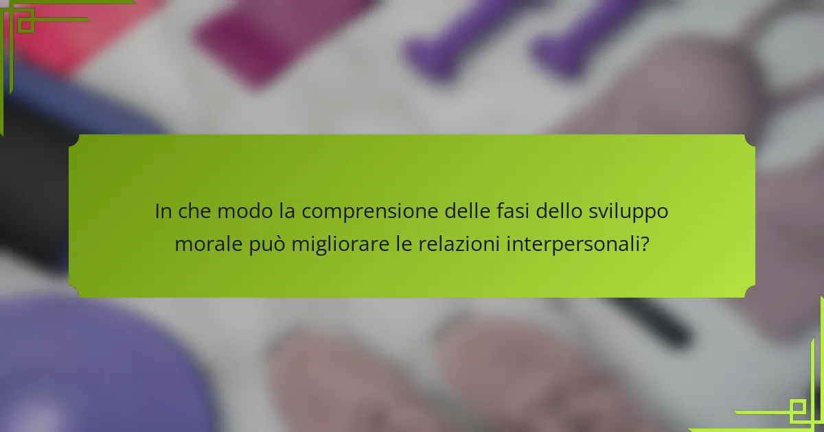 In che modo la comprensione delle fasi dello sviluppo morale può migliorare le relazioni interpersonali?