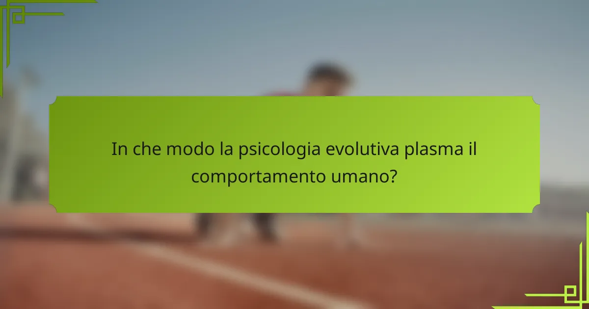 In che modo la psicologia evolutiva plasma il comportamento umano?
