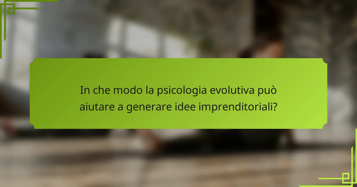 In che modo la psicologia evolutiva può aiutare a generare idee imprenditoriali?