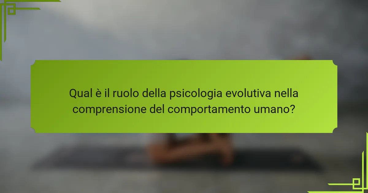 Qual è il ruolo della psicologia evolutiva nella comprensione del comportamento umano?