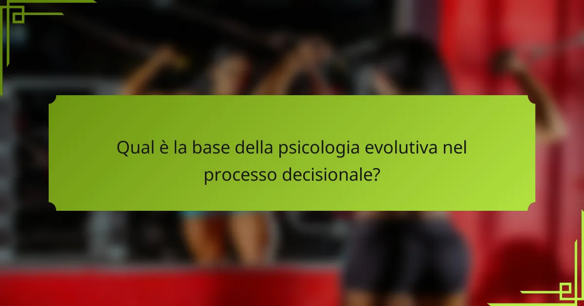Qual è la base della psicologia evolutiva nel processo decisionale?