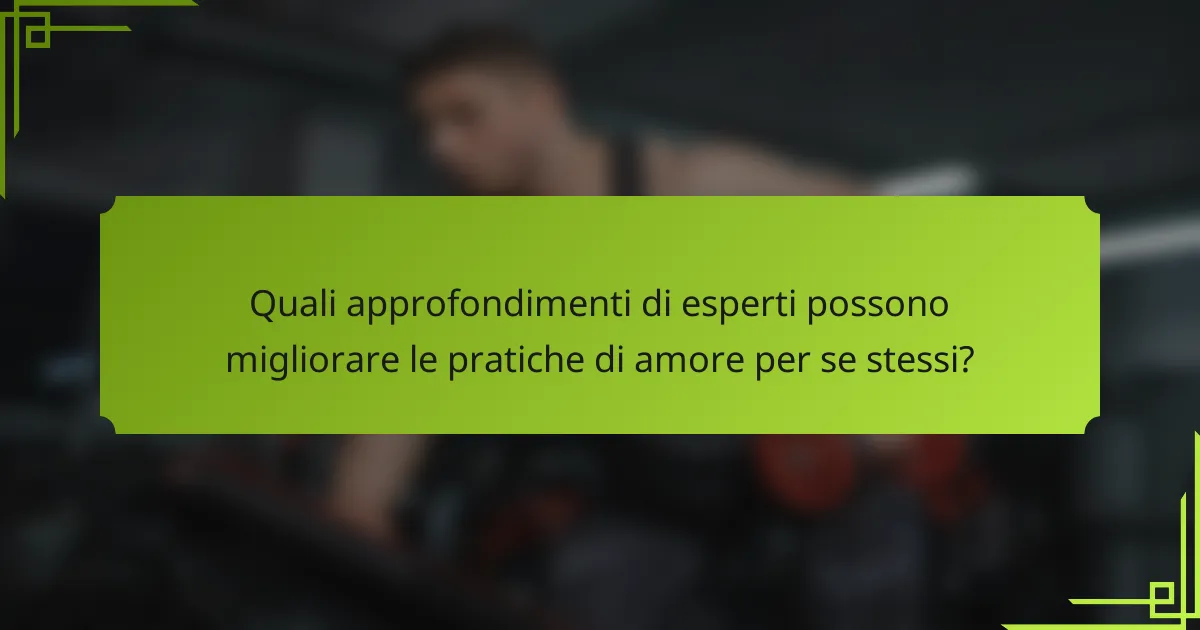 Quali approfondimenti di esperti possono migliorare le pratiche di amore per se stessi?