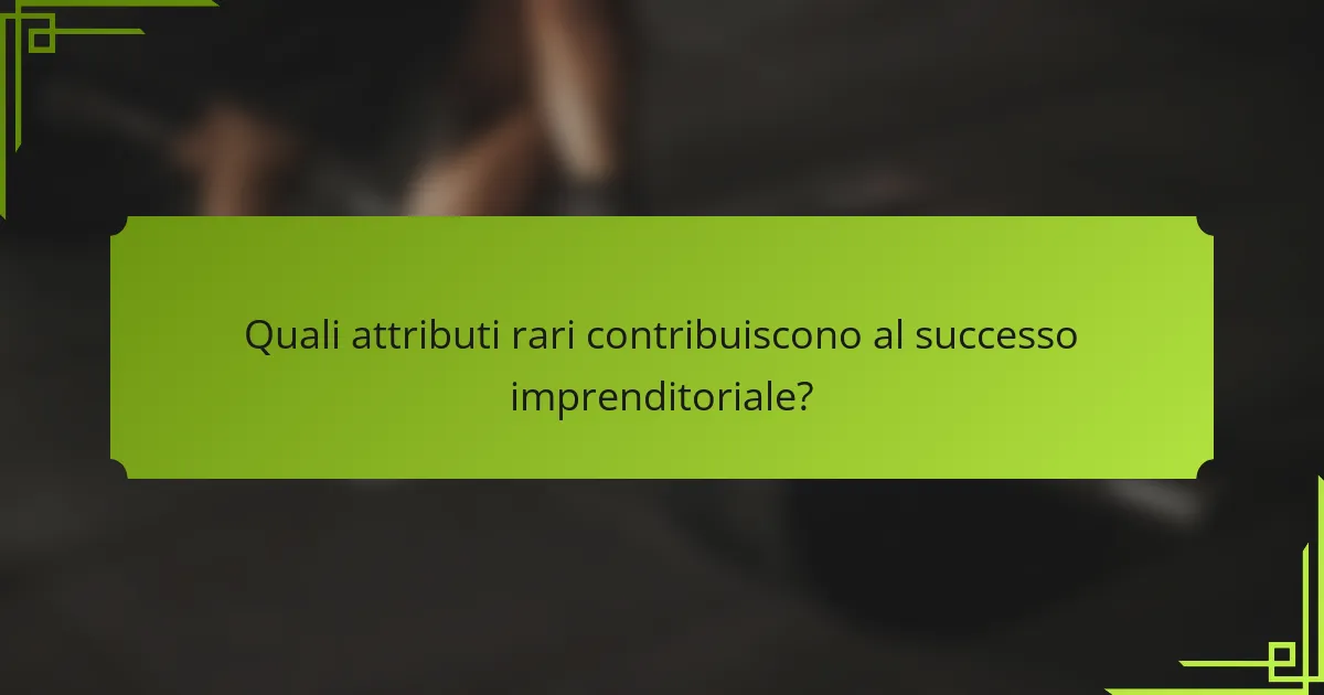 Quali attributi rari contribuiscono al successo imprenditoriale?
