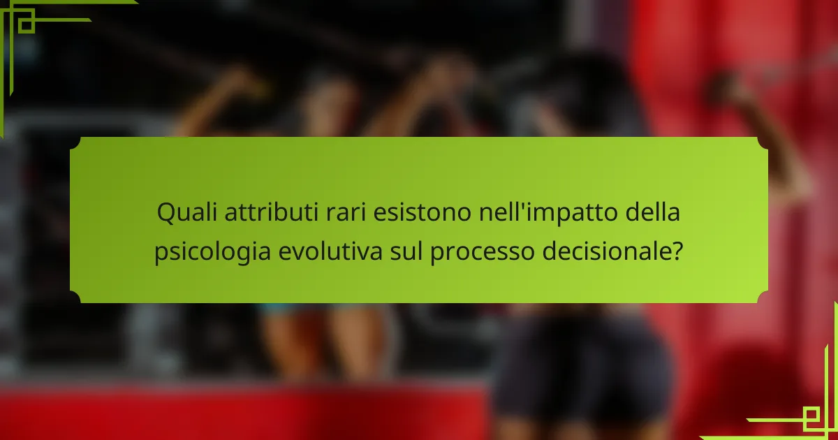 Quali attributi rari esistono nell'impatto della psicologia evolutiva sul processo decisionale?