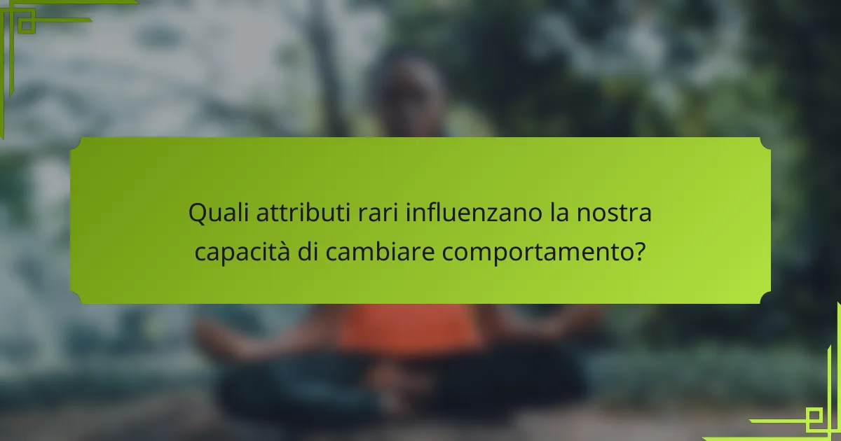 Quali attributi rari influenzano la nostra capacità di cambiare comportamento?