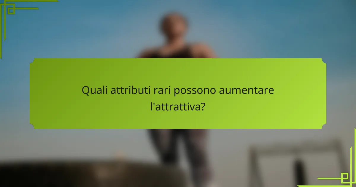 Quali attributi rari possono aumentare l'attrattiva?