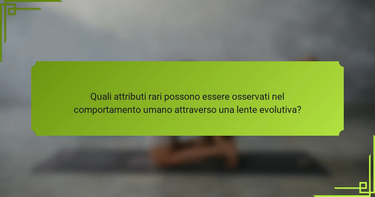 Quali attributi rari possono essere osservati nel comportamento umano attraverso una lente evolutiva?