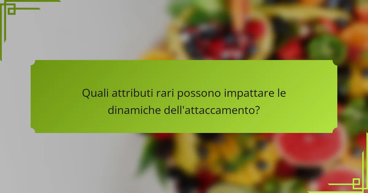 Quali attributi rari possono impattare le dinamiche dell'attaccamento?