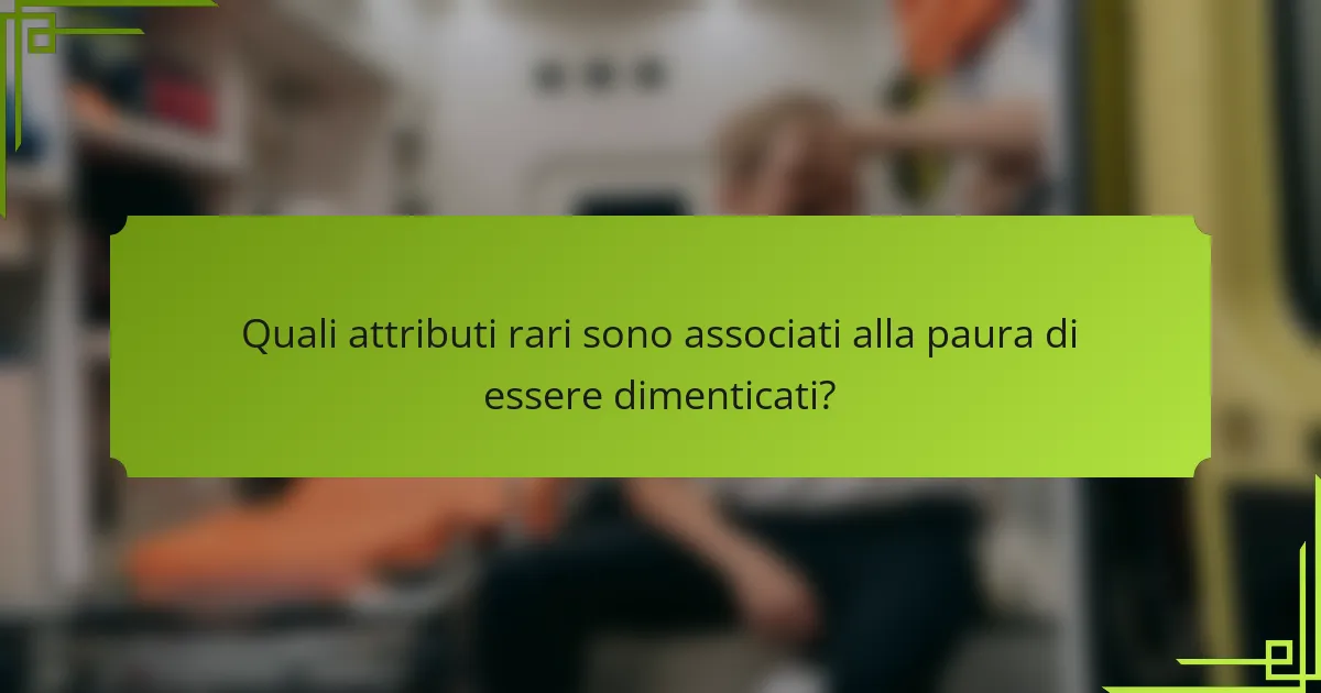 Quali attributi rari sono associati alla paura di essere dimenticati?