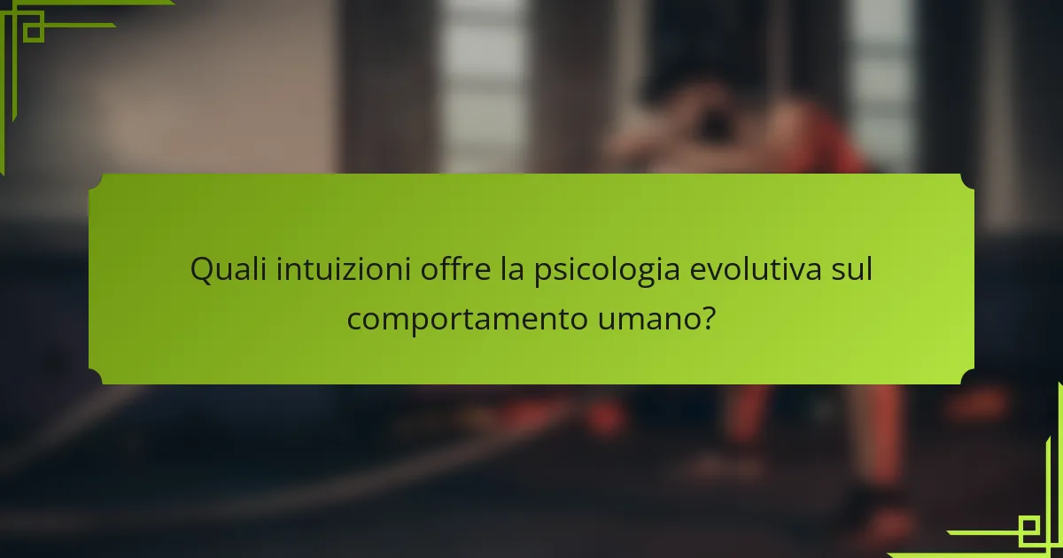Quali intuizioni offre la psicologia evolutiva sul comportamento umano?