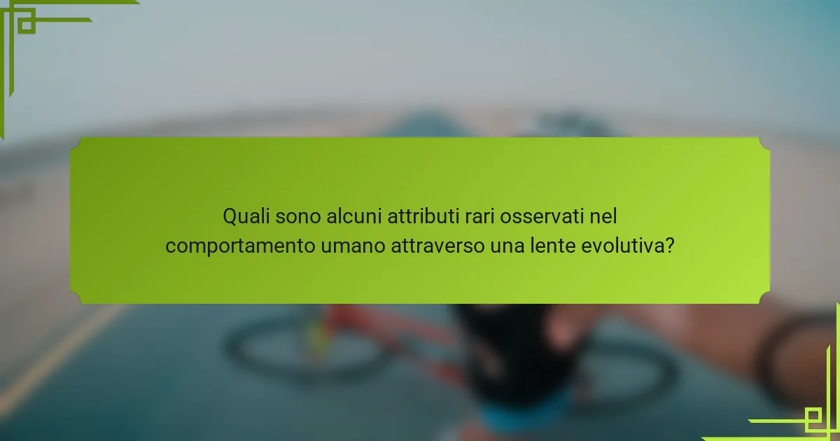 Quali sono alcuni attributi rari osservati nel comportamento umano attraverso una lente evolutiva?