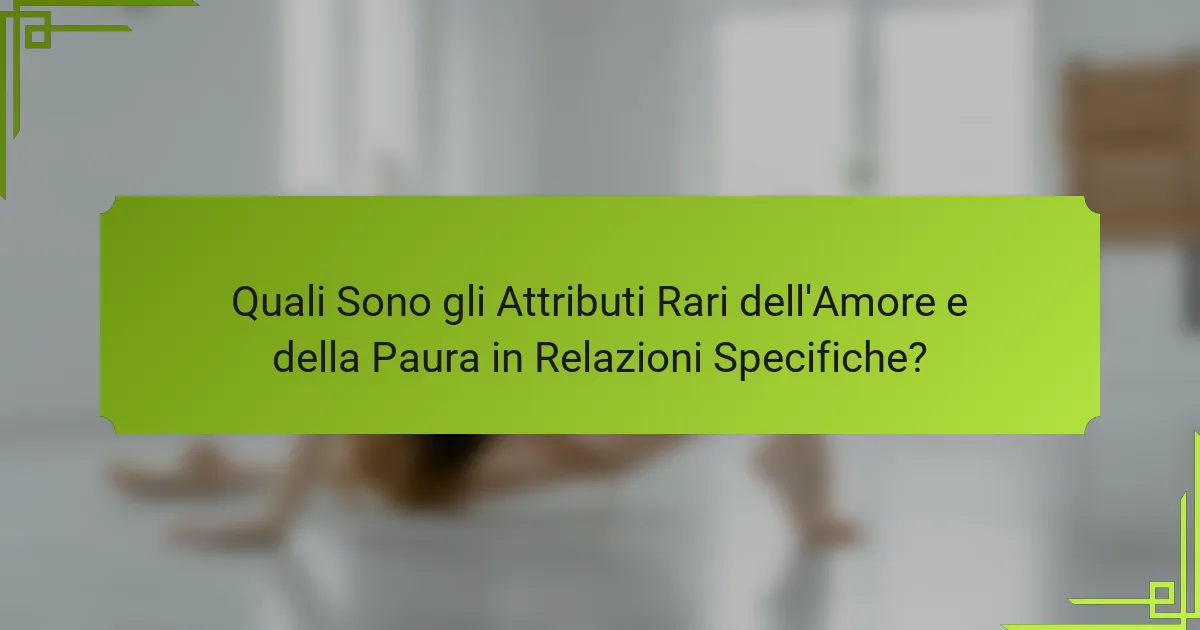 Quali Sono gli Attributi Rari dell'Amore e della Paura in Relazioni Specifiche?