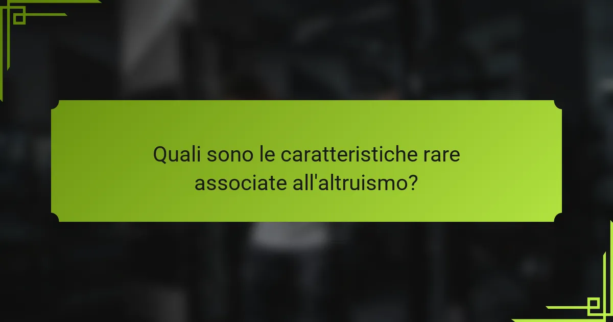 Quali sono le caratteristiche rare associate all'altruismo?