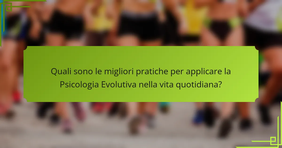 Quali sono le migliori pratiche per applicare la Psicologia Evolutiva nella vita quotidiana?