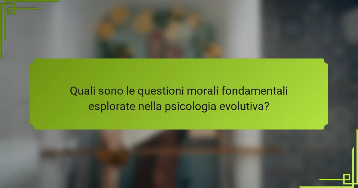 Quali sono le questioni morali fondamentali esplorate nella psicologia evolutiva?