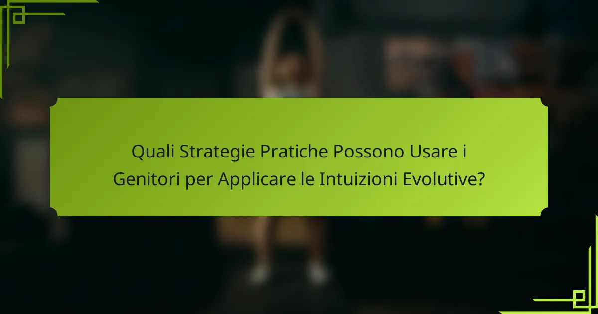 Quali Strategie Pratiche Possono Usare i Genitori per Applicare le Intuizioni Evolutive?